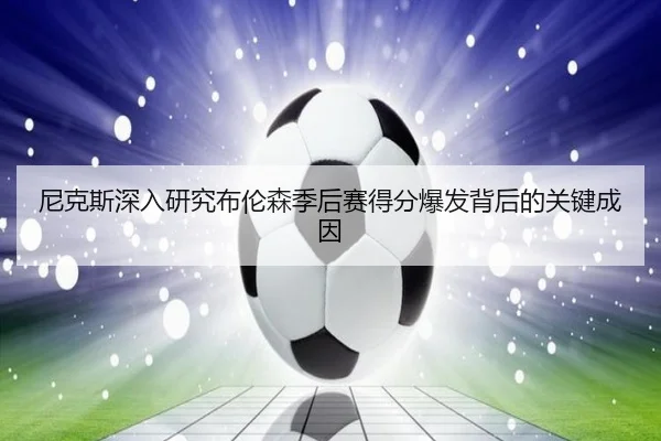 尼克斯深入研究布伦森季后赛得分爆发背后的关键成因