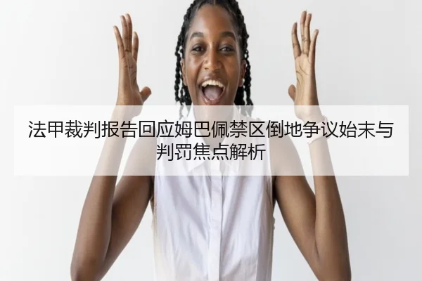 法甲裁判报告回应姆巴佩禁区倒地争议始末与判罚焦点解析