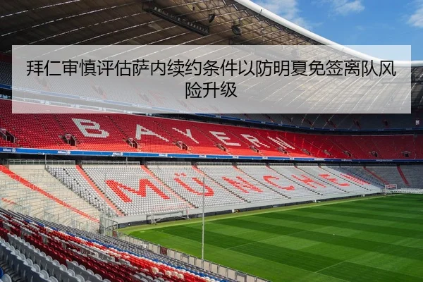 拜仁审慎评估萨内续约条件以防明夏免签离队风险升级