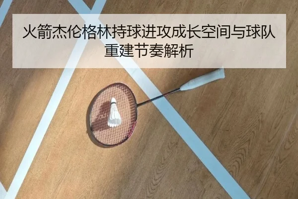 火箭杰伦格林持球进攻成长空间与球队重建节奏解析