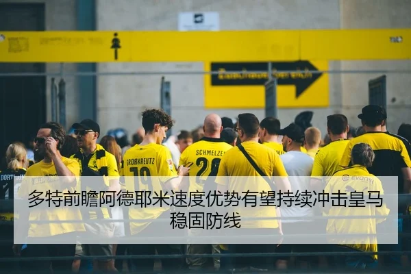 多特前瞻阿德耶米速度优势有望持续冲击皇马稳固防线